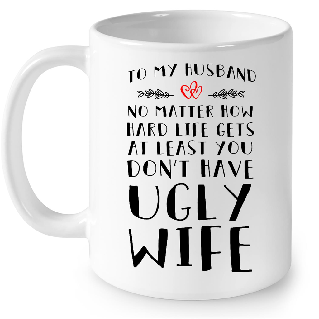 To My Husband No Matter How Hard Life Gets At Least You Dont Have Ugly Wife Gift Ideas For Men And Women B