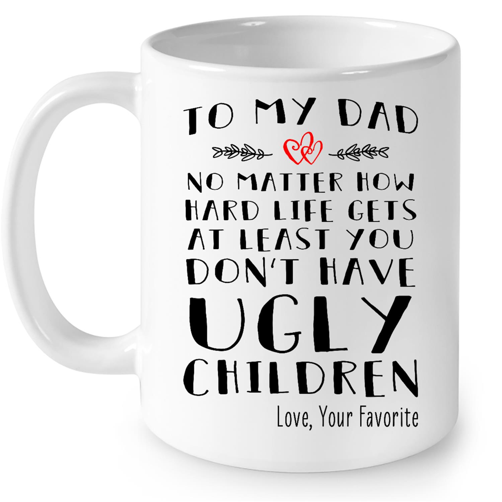 To My Dad No Matter How Hard Life Gets At Least You Dont Have Ugly Children Love Your Favorite Gift Ideas For Dad And Men B