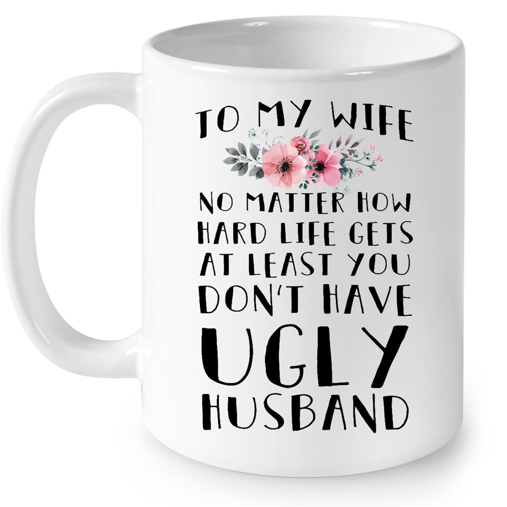 To My Wife No Matter How Hard Life Gets At Least You Dont Have Ugly Husband Gift Ideas For Men And Women B