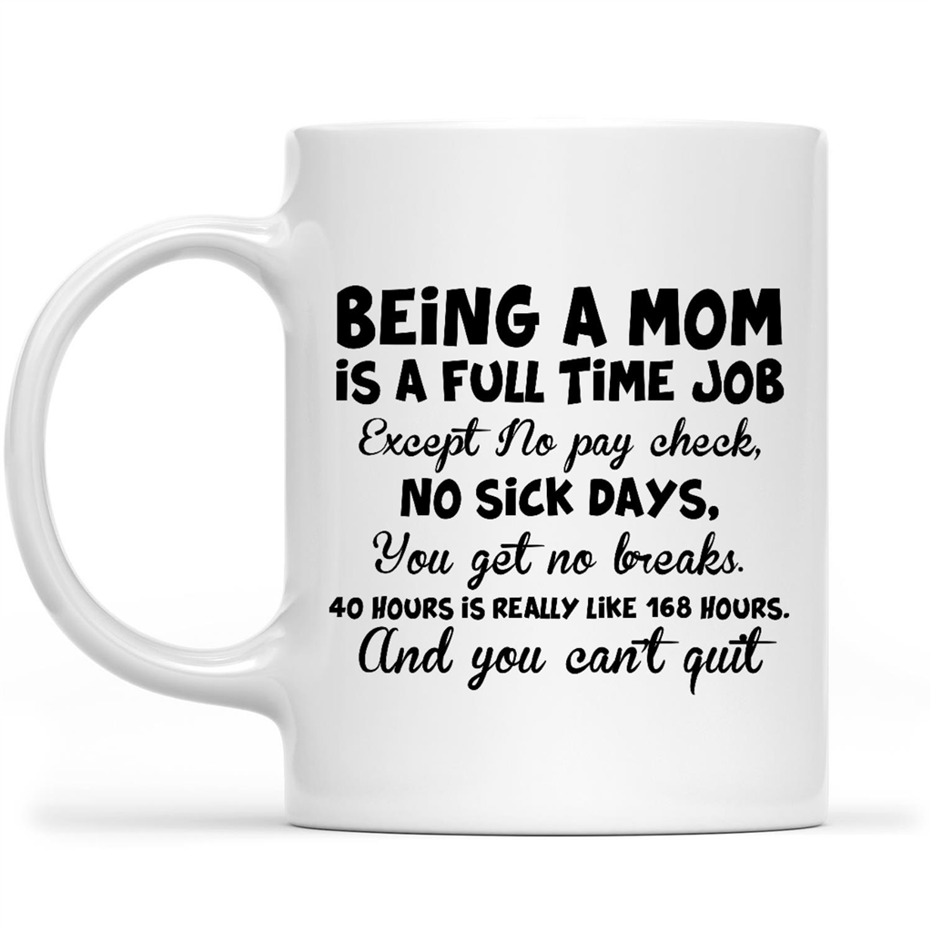 Gift Ideas for Mom Mothers Day Being A Mom Is A Full Time Job Except No Pay Check No SicK Days You Get No Breaks 40 Hours Is Really Like 168 Hours And You Can’t Quit
