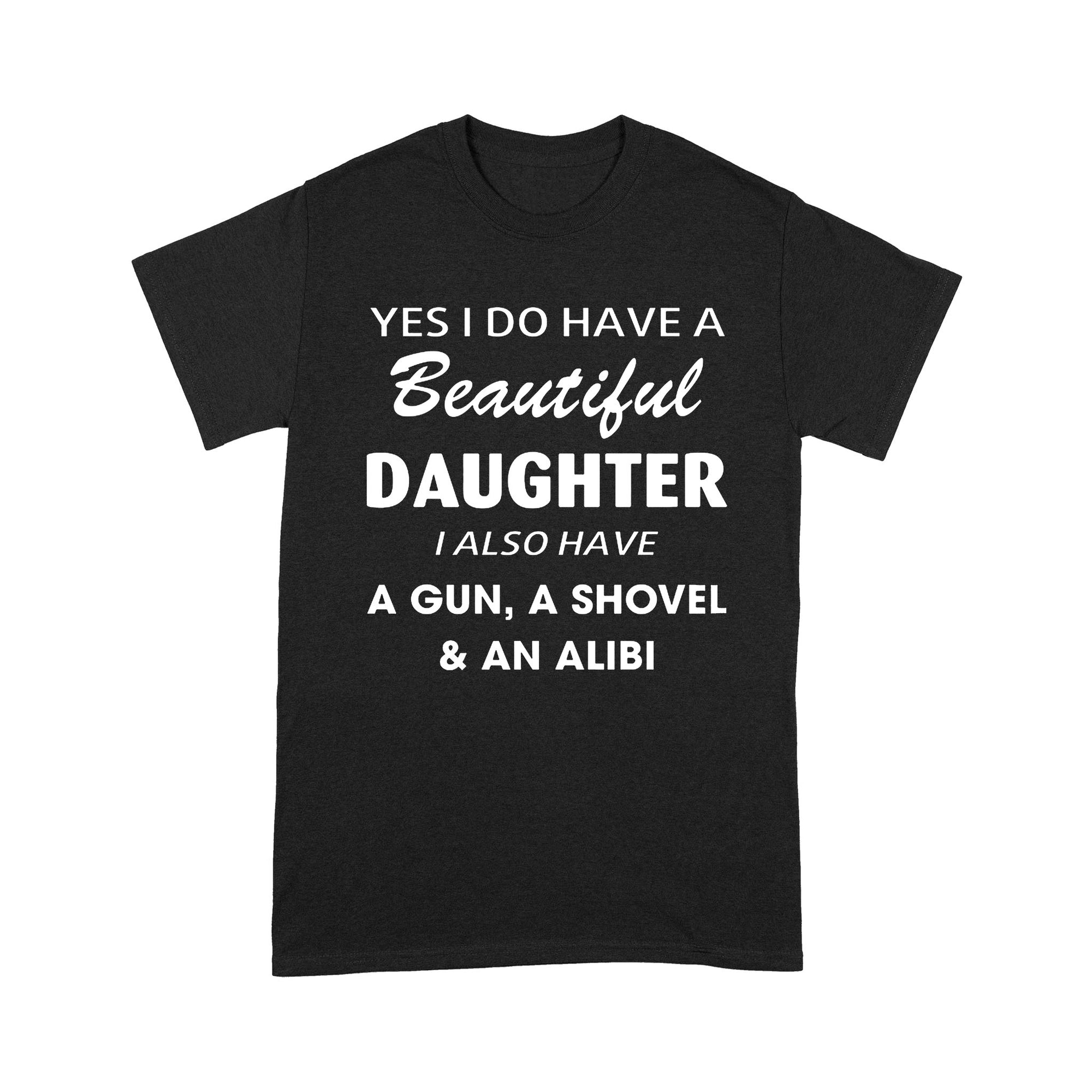 Gift Ideas for Dad Yes I Do Have A Beautiful Daughter I Also Have A Gun, A Shovel and An Alibi (2) - Standard T-shirt