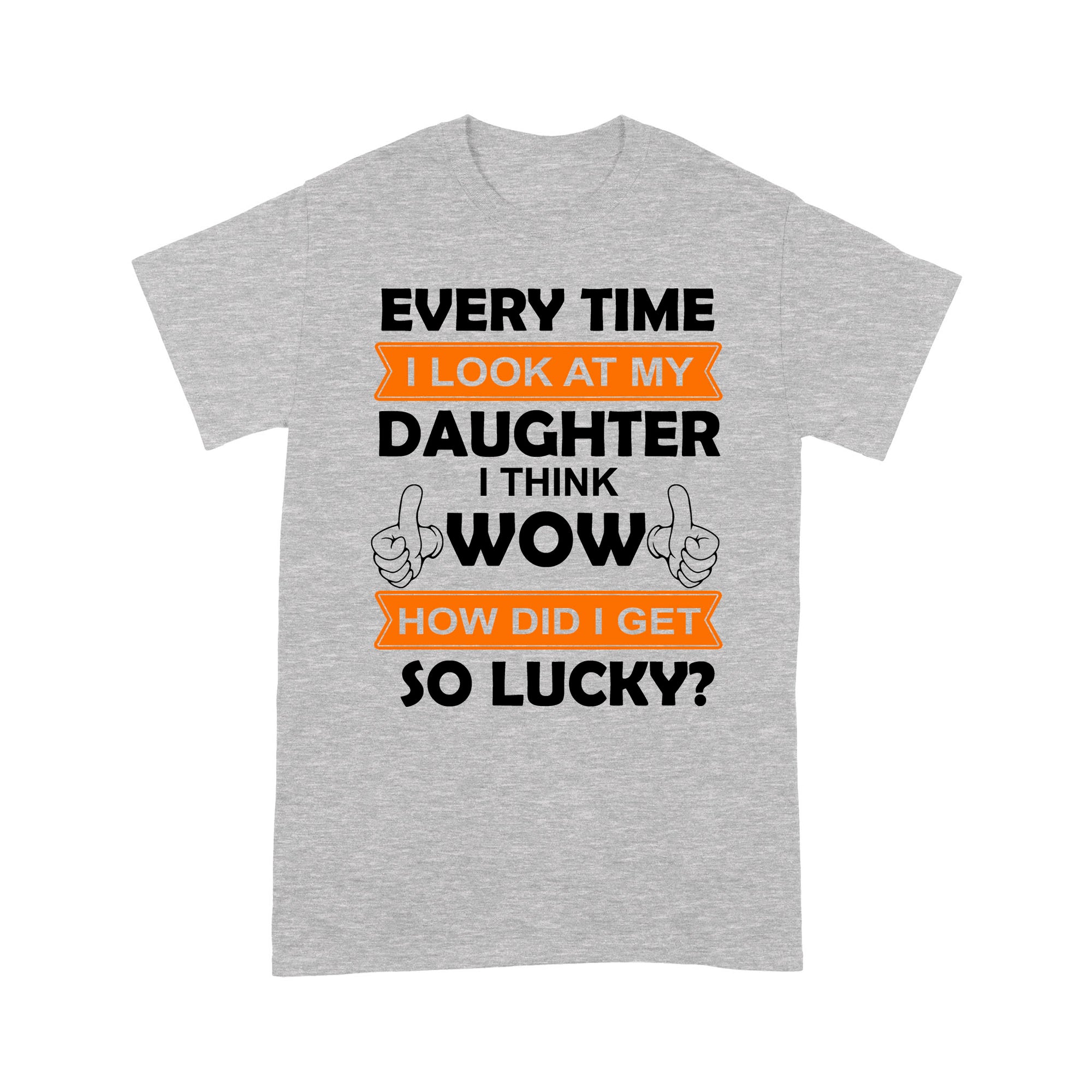 Gift Ideas for Dad Everytime I Look At My Daughter I Think Wow How Did I Get So Lucky (w) - Standard T-shirt