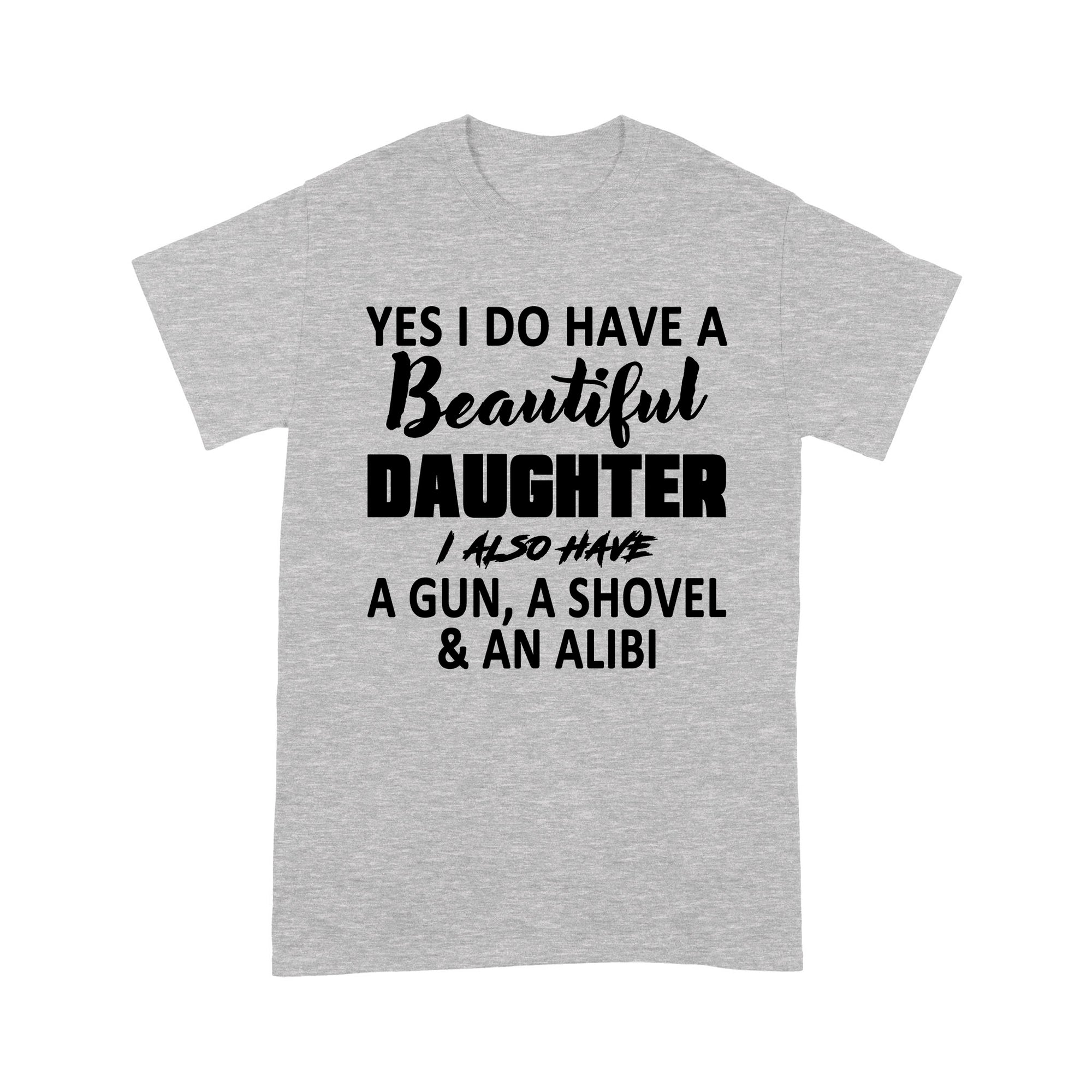 Gift Ideas for Dad Yes I Do Have A Beautiful Daughter I Also Have A Shovel And An Alibi - Standard T-shirt