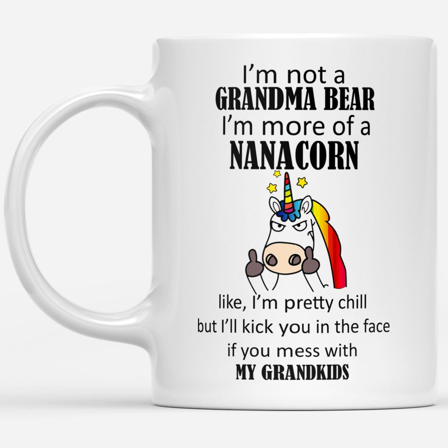 I Am Not A Grandma Bear I Am More Of A Nanacorn I Am Pretty Chill I Will Kick You In The Face If You Mess With My Grandkids Gift Ideas For Grandma And Women B DS White Mug