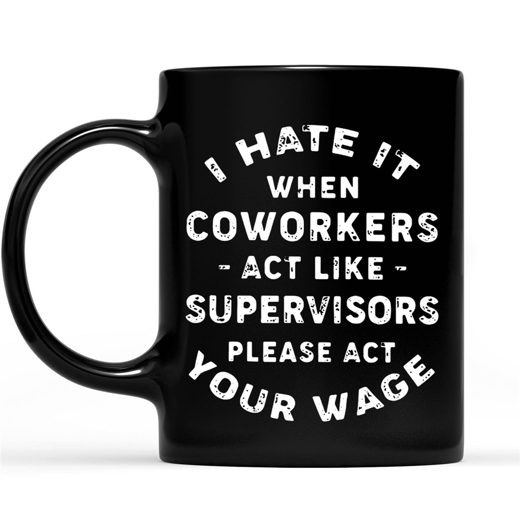 I Hate It When Coworkers Act Like Supervisors Please Act Your Wage Funny Sarcastic Gift Ideas