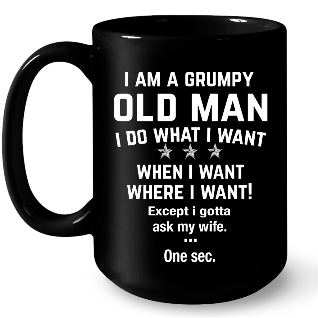 I Am A Grumpy Old Man I Do What I Want When I Want Where I Want Except I Gotta Ask My Wife One Sec