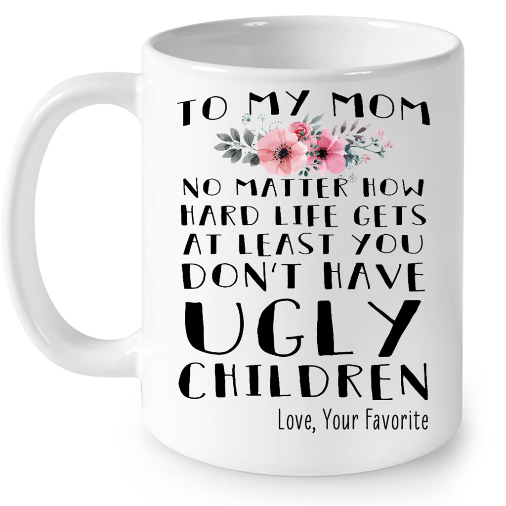 To My Mom No Matter How Hard Life Gets At Least You Dont Have Ugly Children Love Your Favorite Gift Ideas For Mom And Women B