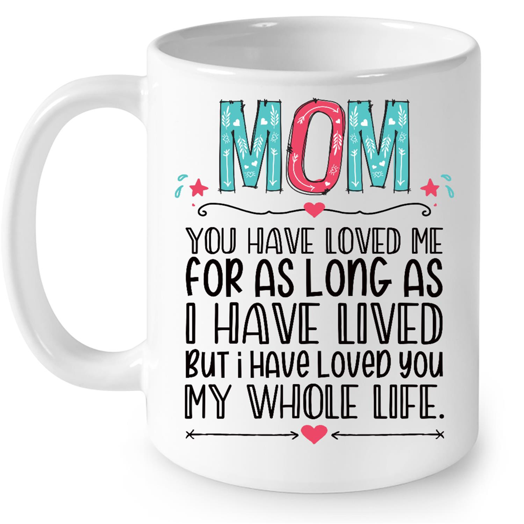 Mom You Have Loved Me For As Long As I Have Lived But I Have Loved You My Whole Life Flora Gift Ideas For Mom in Mothers Day B