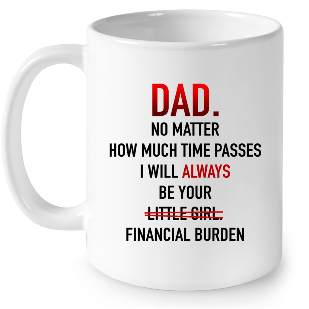 Dad No Matter How Much Time Passes I Will Always Be Your Little Girl Financial Burden Fathers Day Gift Gift Ideas For Dad And Men B Mug