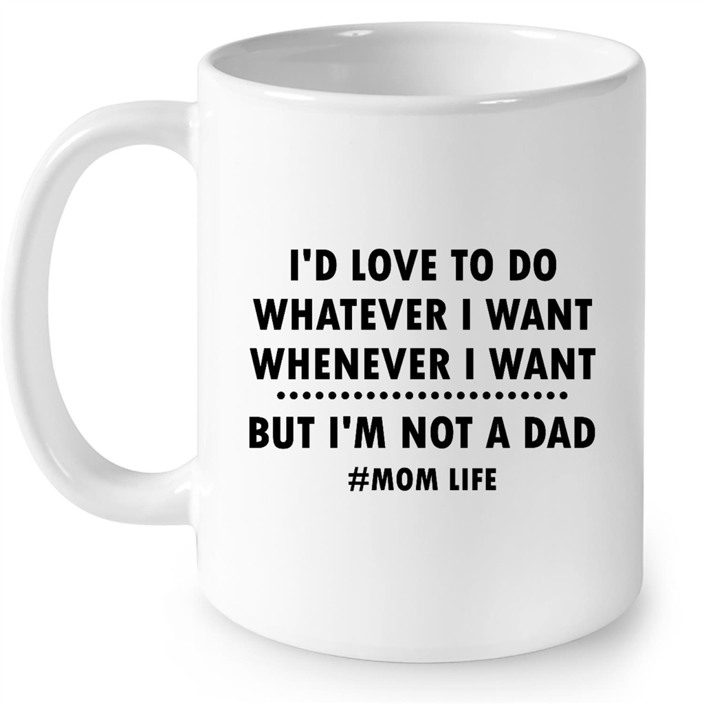 I'd Love To Do Whatever I Want Whenever I Want But I'm Not A Dad Momlife Gift Ideas For Dad And Men B