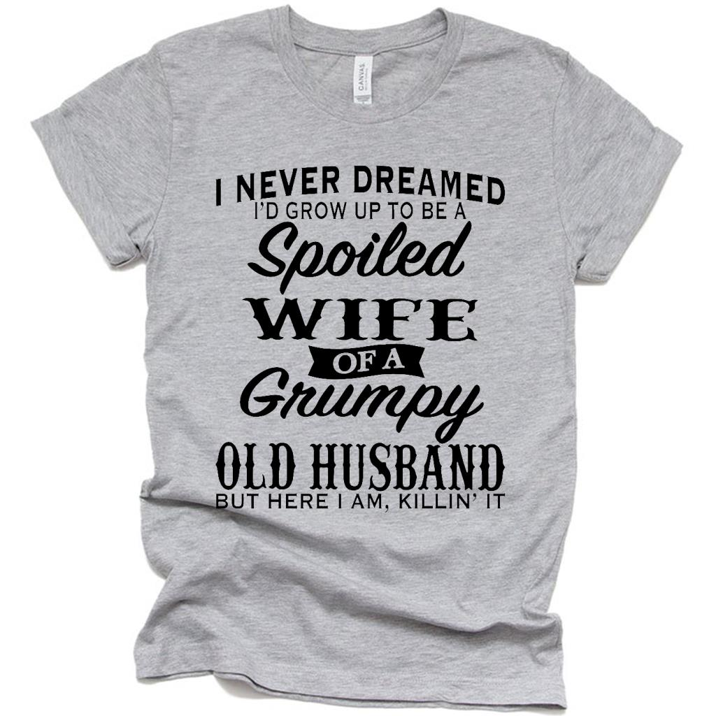 I Never Dreamed Grow Up to Become a Spoiled Wife T Shirt, Funny Of a Grumpy Old Husband Shirt