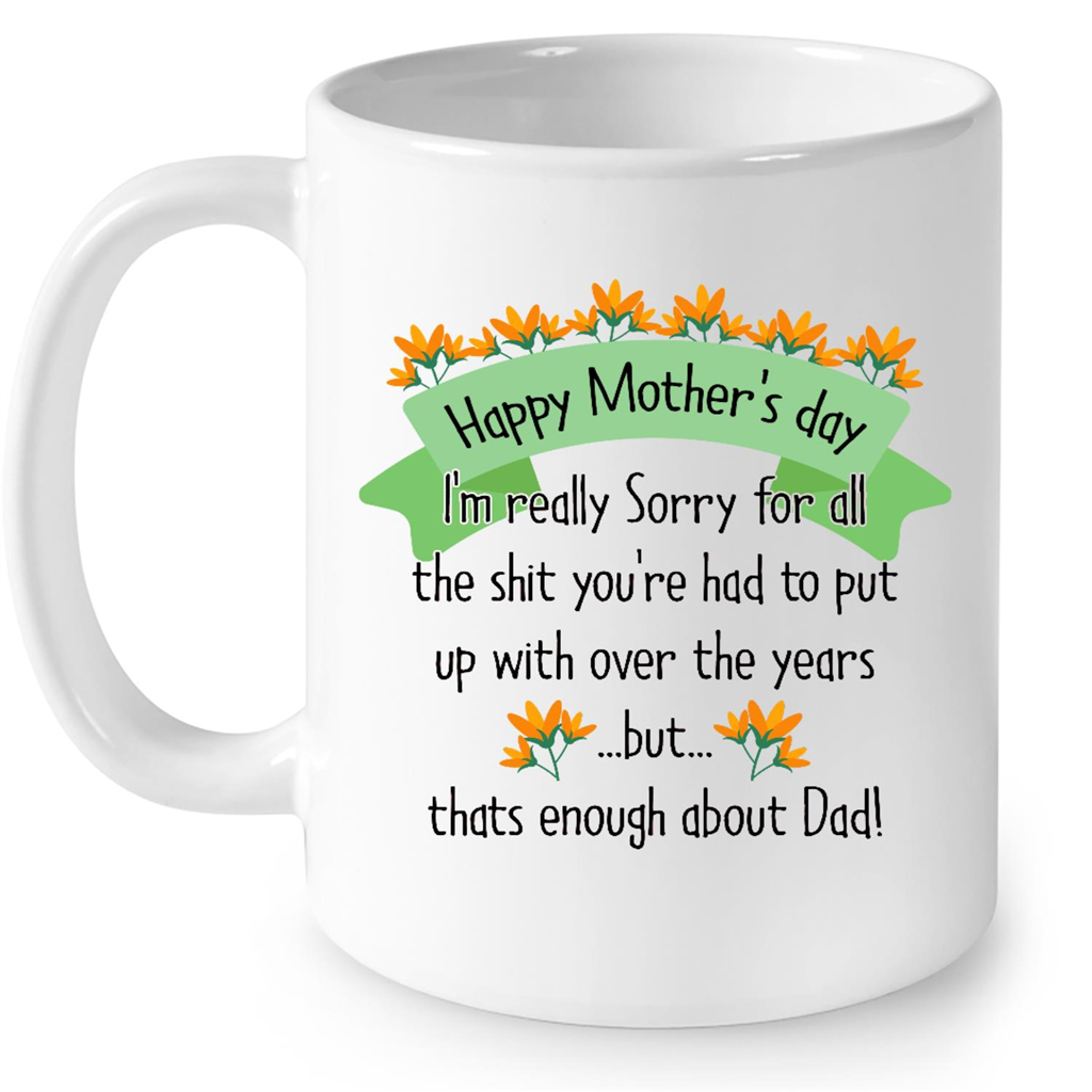 Happy Mothers Day I Am Really Sorry For All The Shit You Are Had To Put Up With Over The Years But Thats Enough About Dad