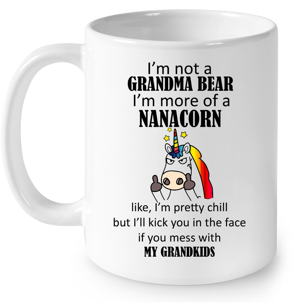 I Am Not A Grandma Bear I Am More Of A Nanacorn I Am Pretty Chill I Will Kick You In The Face If You Mess With My Grandkids Gift Ideas For Grandma And Women B