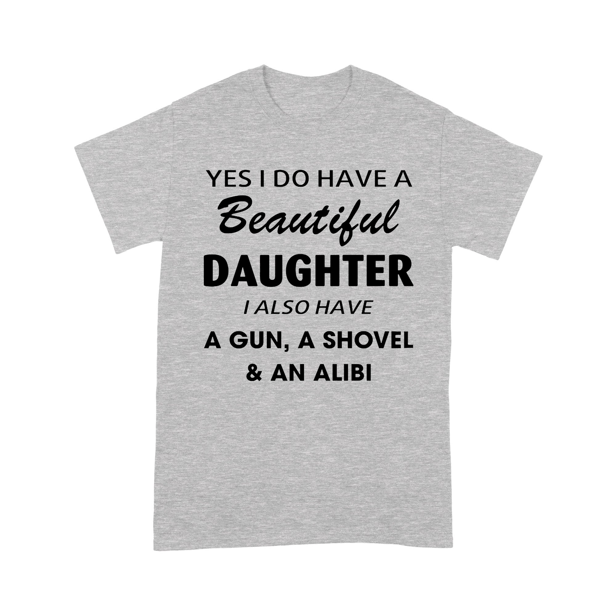 Gift Ideas for Dad Yes I Do Have A Beautiful Daughter I Also Have A Gun, A Shovel and An Alibi - Standard T-shirt