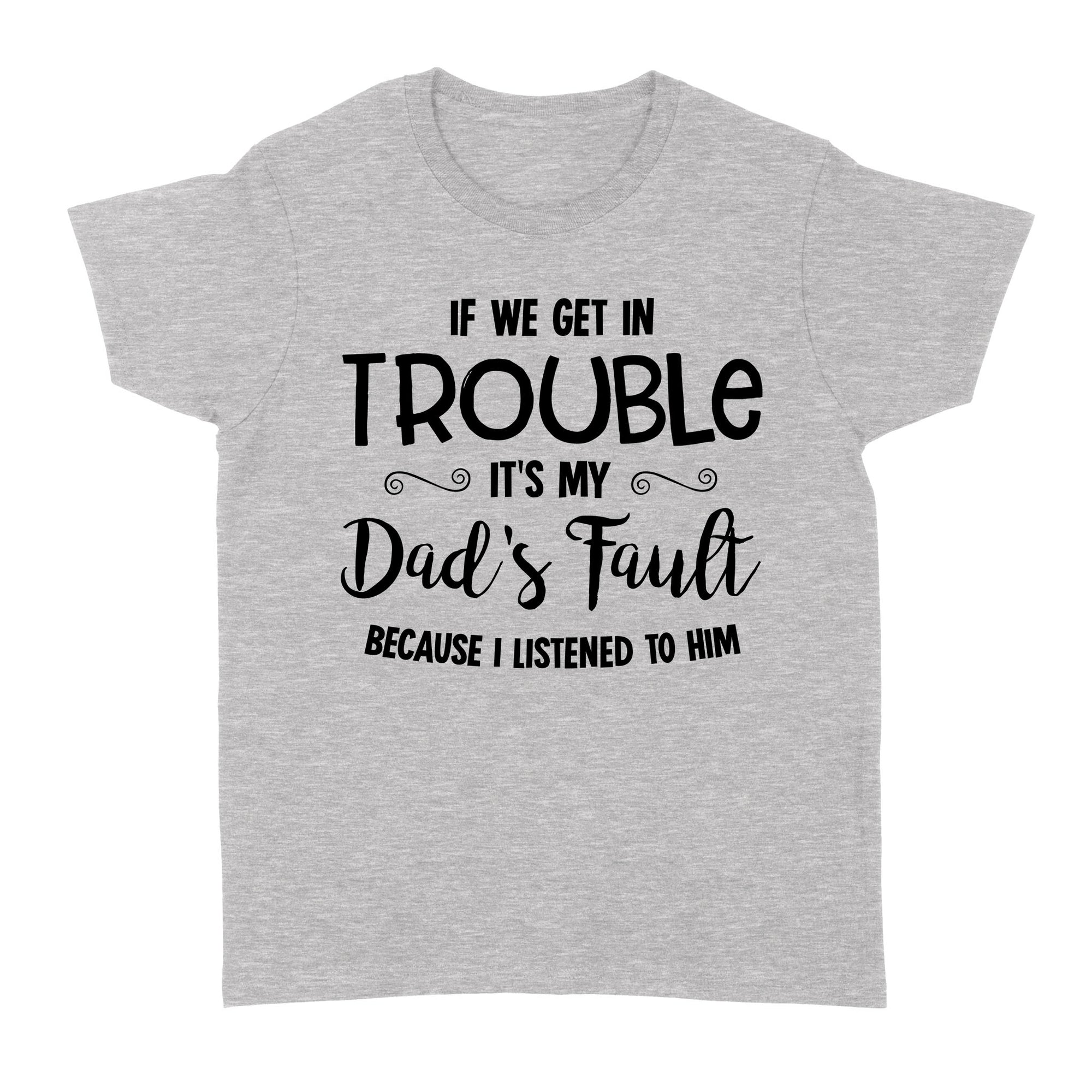 If We Get In Trouble It Is My Dad s Fault Because I Listened To Him Funny Gift Ideas for Daughter from Dad Standard Women's T-shirt