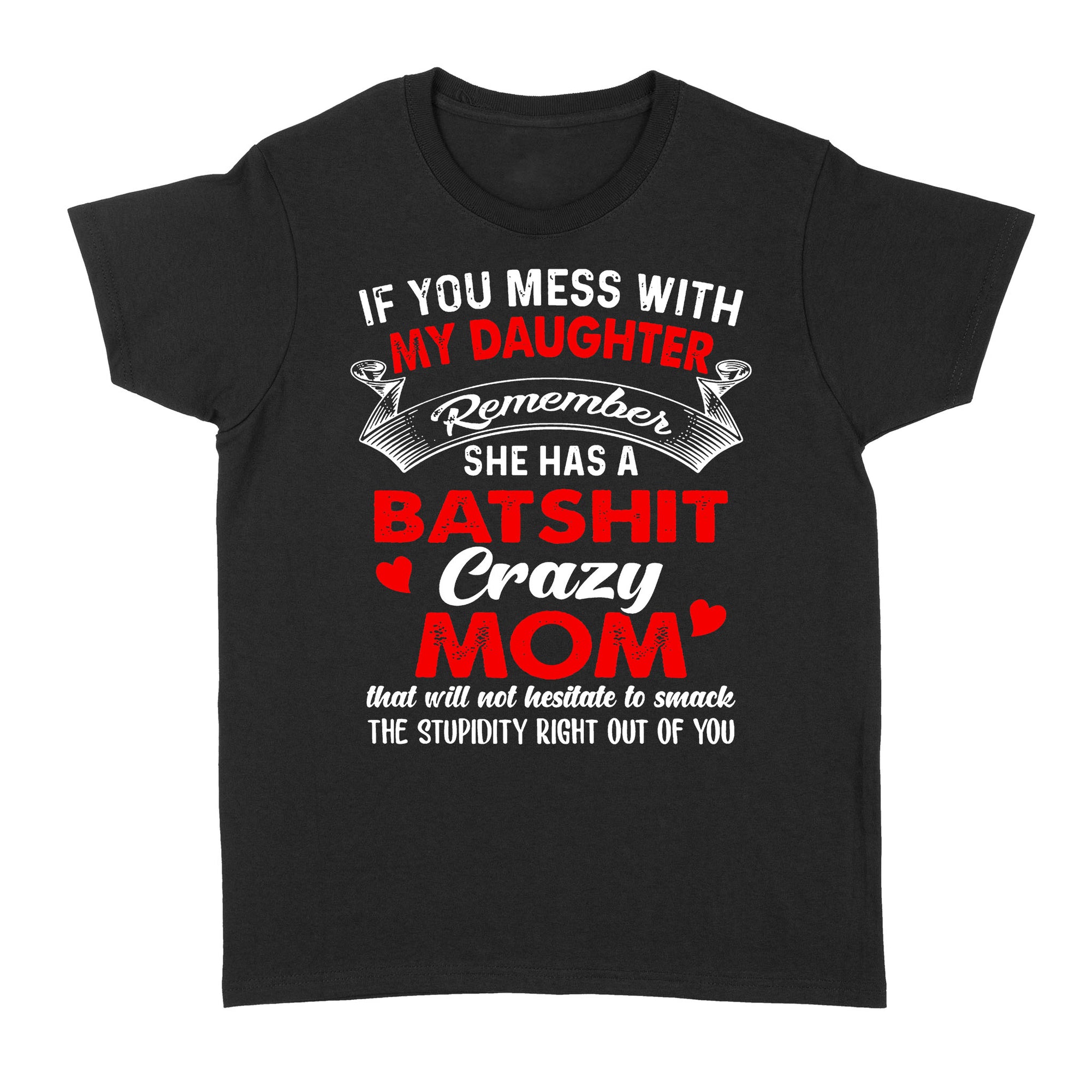 If You Mess With My Daughter Remember She Has A Batshit Crazy Mom That Will Not Hesitate To Smack The Stupidity Right Out Of You (w) - Standard Women's T-shirt