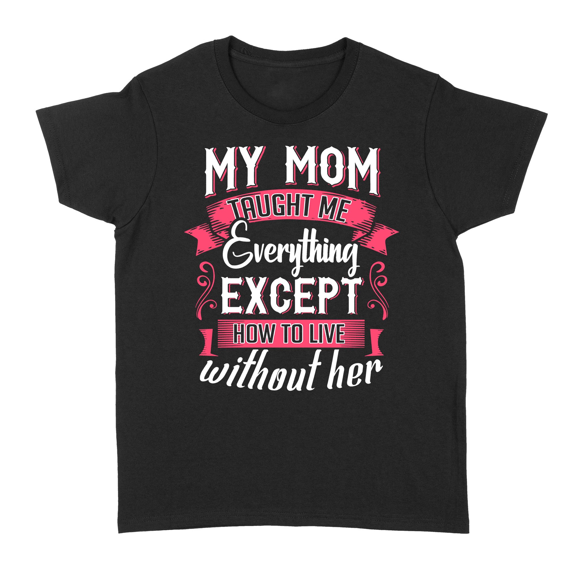 Gift Ideas for Daughter My Mom Taught Me Everything Except How To Live Without Her - Standard Women's T-shirt